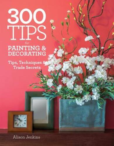 300 Tips for Painting and Decorating: Tips, Techniques and Trade Secrets – GOOD