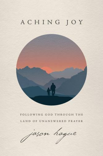 Aching Joy: Following God Through the Land of Unanswered Prayer by Hague, Jason