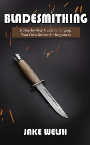Bladesmithing: A Step-by-Step Guide to Forging Your Own Knives for Beginners,…