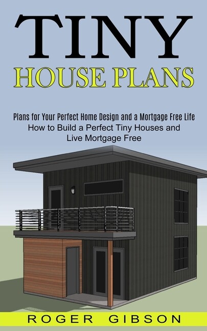 Tiny House Plans: How To Build A Perfect Tiny Houses And Live Mortgage Free…